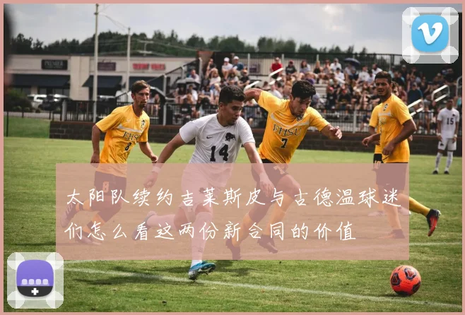 太阳队续约吉莱斯皮与古德温球迷们怎么看这两份新合同的价值