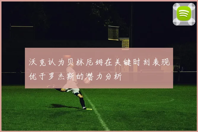 沃克认为贝林厄姆在关键时刻表现优于罗杰斯的潜力分析