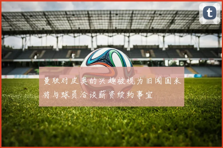曼联对皮奥的兴趣被视为旧闻国米将与球员洽谈薪资续约事宜