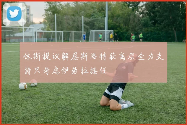 休斯提议解雇斯洛特获高层全力支持只考虑伊劳拉接任