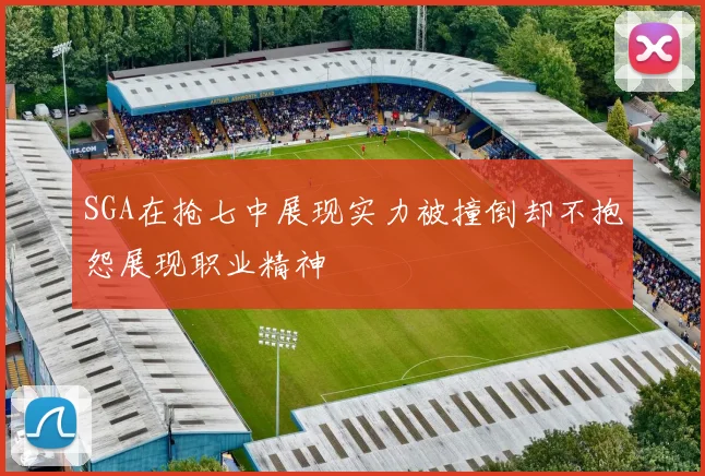 SGA在抢七中展现实力被撞倒却不抱怨展现职业精神