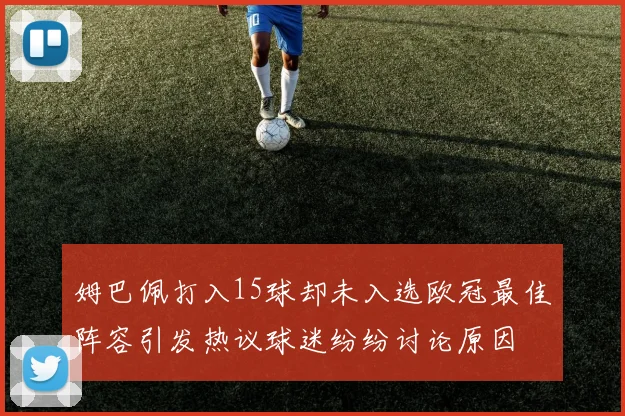 姆巴佩打入15球却未入选欧冠最佳阵容引发热议球迷纷纷讨论原因
