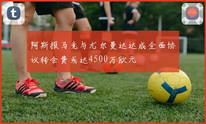 阿斯报马竞与尤尔曼达达成全面协议转会费或达4500万欧元