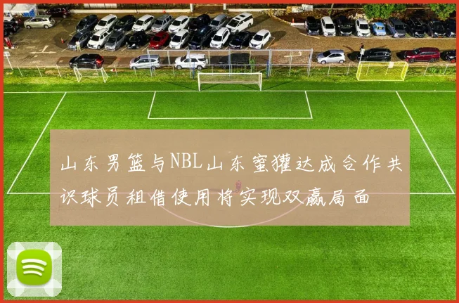 山东男篮与NBL山东蜜獾达成合作共识球员租借使用将实现双赢局面