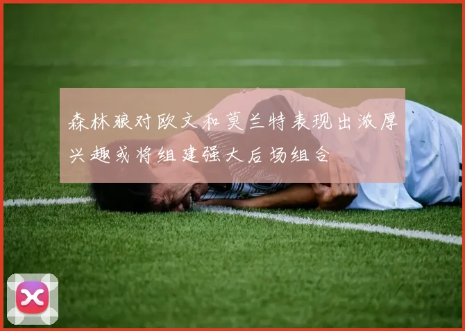 森林狼对欧文和莫兰特表现出浓厚兴趣或将组建强大后场组合