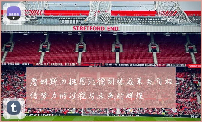 詹姆斯力挺恩比德训练成果共同相信努力的过程与未来的辉煌