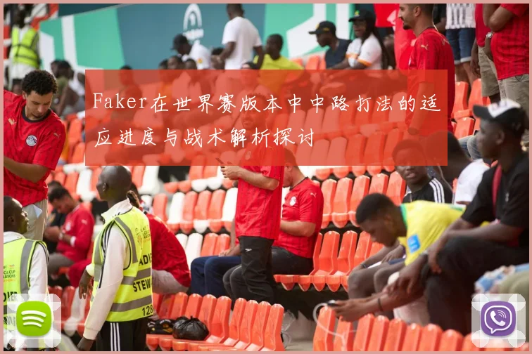Faker在世界赛版本中中路打法的适应进度与战术解析探讨