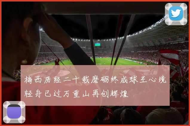 梅西历经二十载磨砺终成球王心境轻舟已过万重山再创辉煌