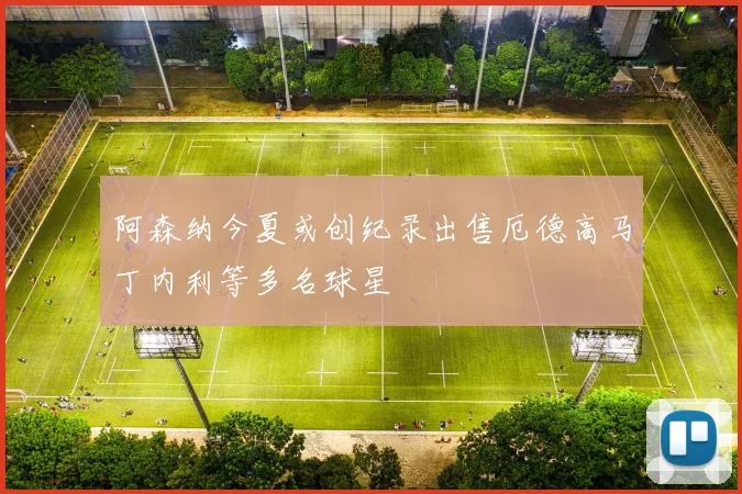 阿森纳今夏或创纪录出售厄德高马丁内利等多名球星