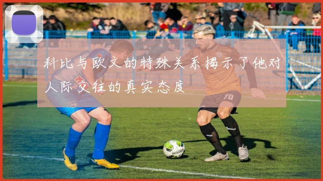 科比与欧文的特殊关系揭示了他对人际交往的真实态度