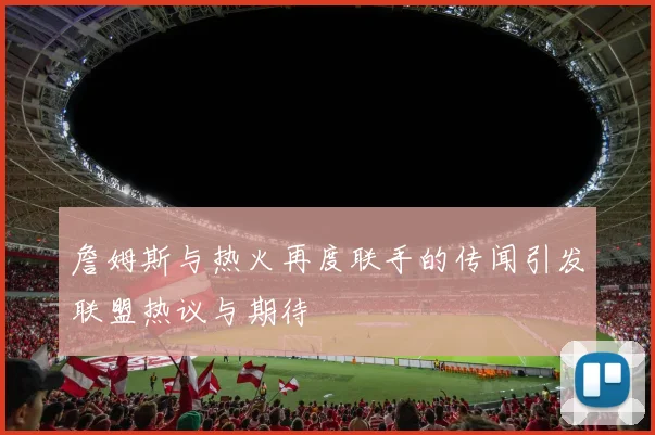 詹姆斯与热火再度联手的传闻引发联盟热议与期待