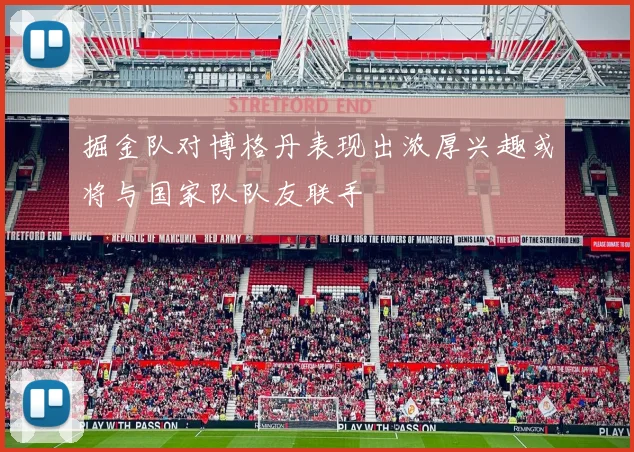 掘金队对博格丹表现出浓厚兴趣或将与国家队队友联手