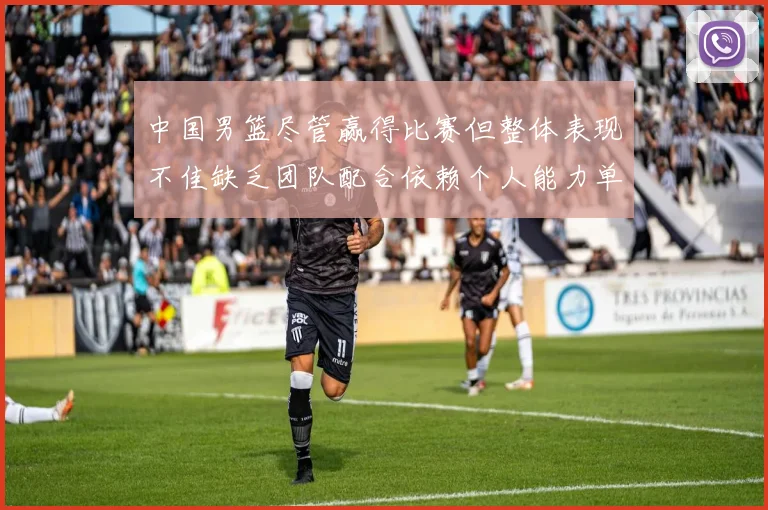 中国男篮尽管赢得比赛但整体表现不佳缺乏团队配合依赖个人能力单打成效有限