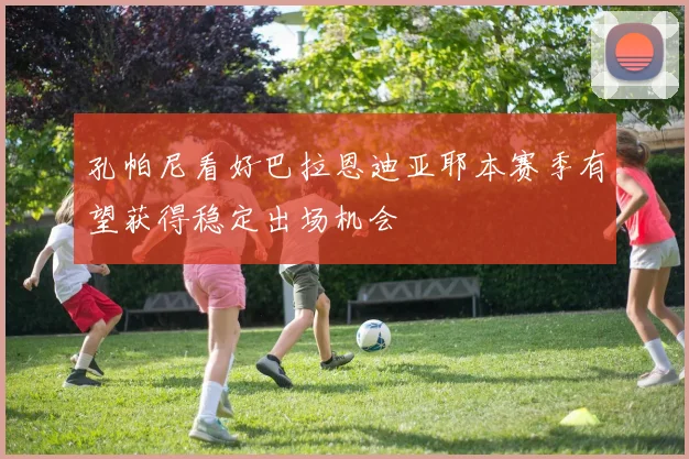 孔帕尼看好巴拉恩迪亚耶本赛季有望获得稳定出场机会