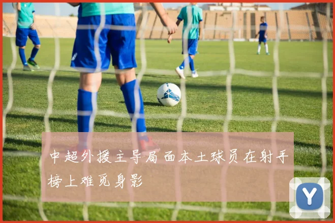 中超外援主导局面本土球员在射手榜上难觅身影