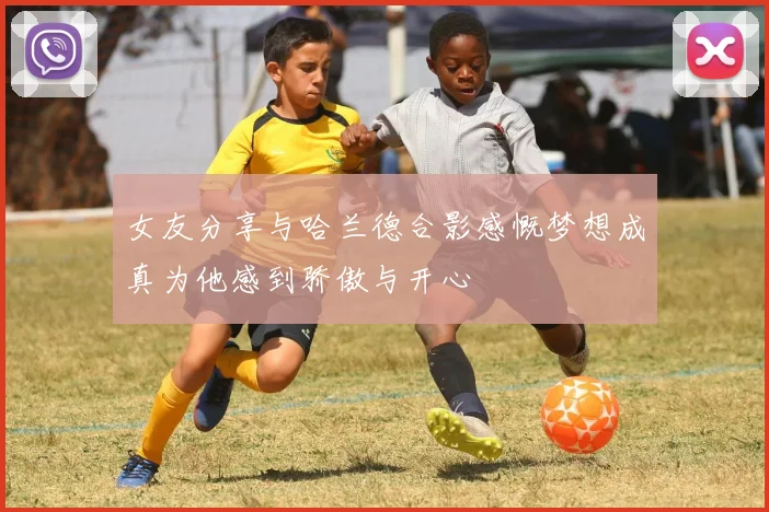 女友分享与哈兰德合影感慨梦想成真为他感到骄傲与开心