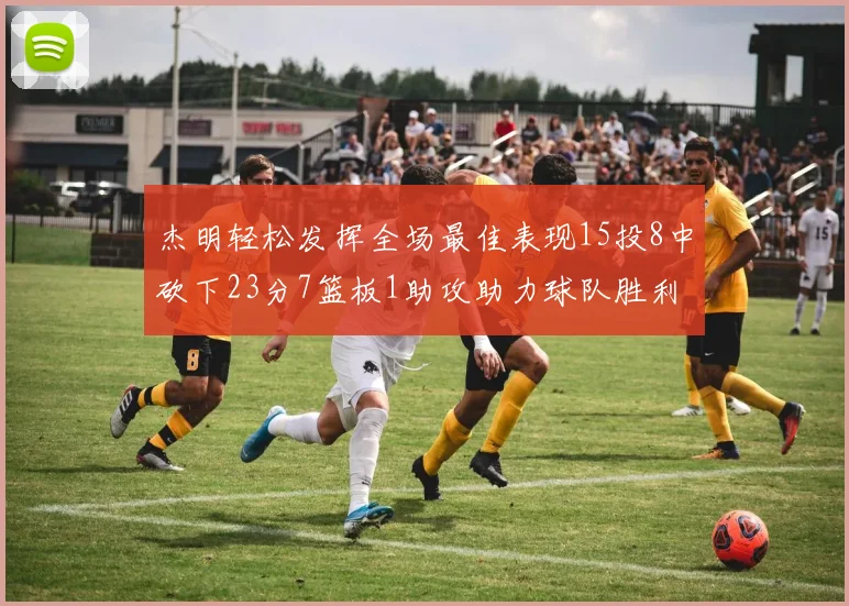 杰明轻松发挥全场最佳表现15投8中砍下23分7篮板1助攻助力球队胜利