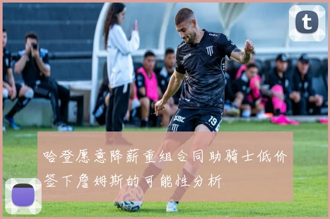 哈登愿意降薪重组合同助骑士低价签下詹姆斯的可能性分析